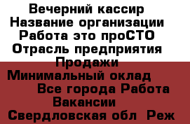 Вечерний кассир › Название организации ­ Работа-это проСТО › Отрасль предприятия ­ Продажи › Минимальный оклад ­ 21 000 - Все города Работа » Вакансии   . Свердловская обл.,Реж г.